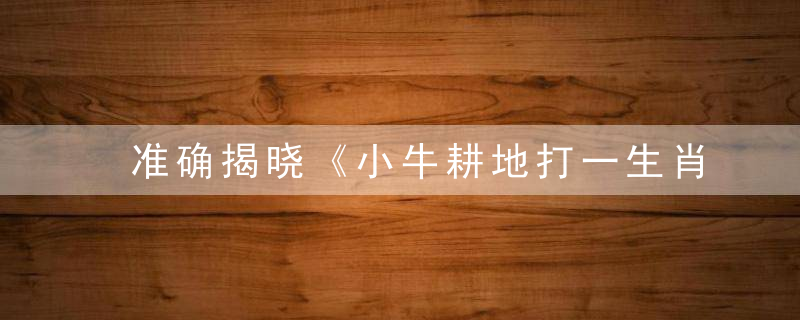 准确揭晓《小牛耕地打一生肖》是什么生肖《小牛耕地》猜什么动物