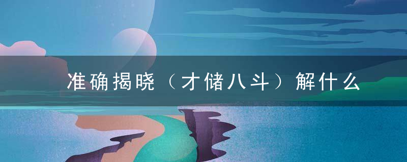 准确揭晓（才储八斗）解什么生肖（才储八斗打一生肖）指什么数字