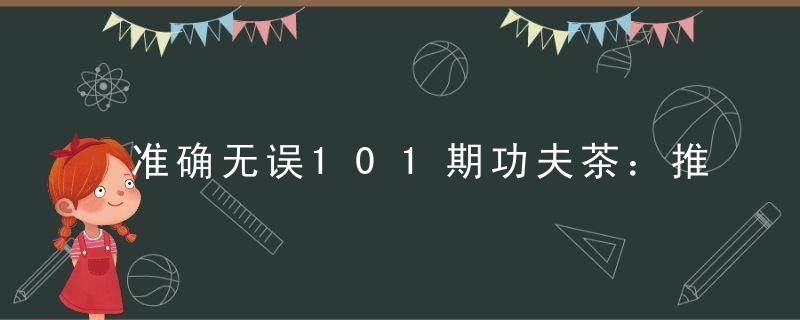 准确无误101期功夫茶：推荐打一生肖打一动物数字