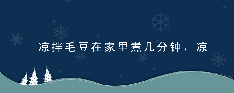 凉拌毛豆在家里煮几分钟，凉拌毛豆在家里煮几分钟可以吃