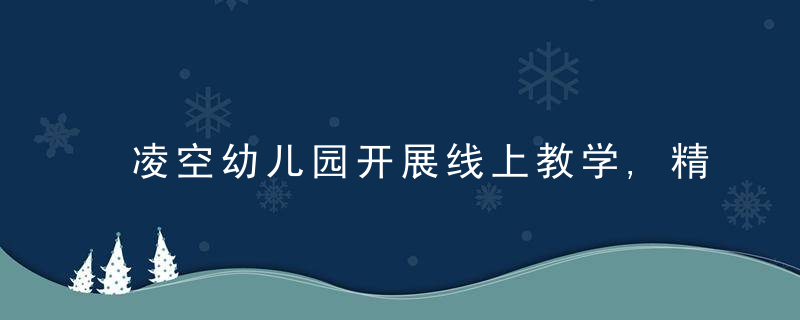 凌空幼儿园开展线上教学,精耕细作不减质量,近日最新