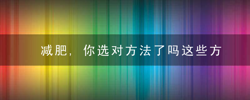 减肥,你选对方法了吗这些方法小心越减越肥,你中招了