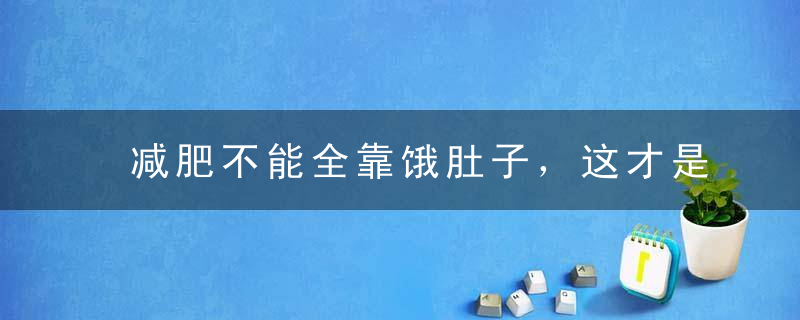 减肥不能全靠饿肚子，这才是减肥的关键所在，必看！