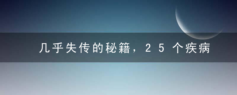 几乎失传的秘籍，25个疾病治愈妙招，多有奇效！民间常验！