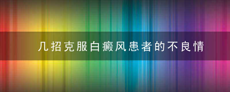 几招克服白癜风患者的不良情绪