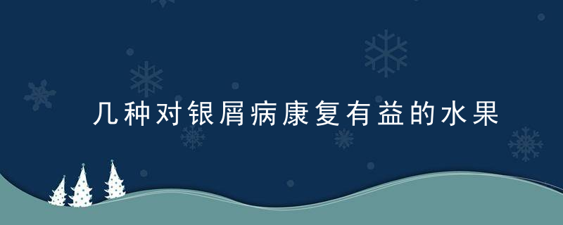 几种对银屑病康复有益的水果，银屑病知识