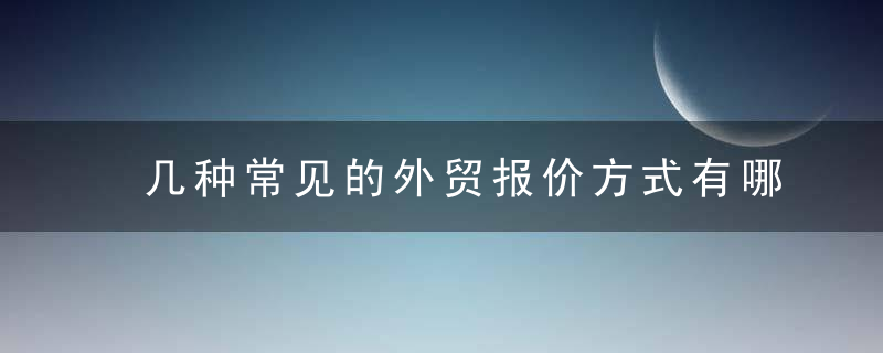 几种常见的外贸报价方式有哪些