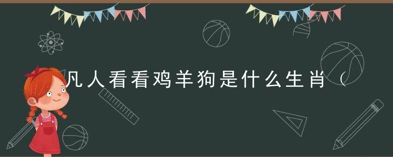 凡人看看鸡羊狗是什么生肖（打一动物）分析解答深圳疫情防控新闻