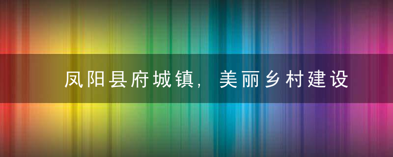 凤阳县府城镇,美丽乡村建设为乡村振兴赋能