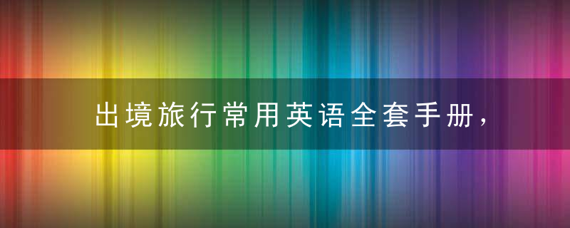 出境旅行常用英语全套手册，建议留存，出国时候用的上【实用】 ?