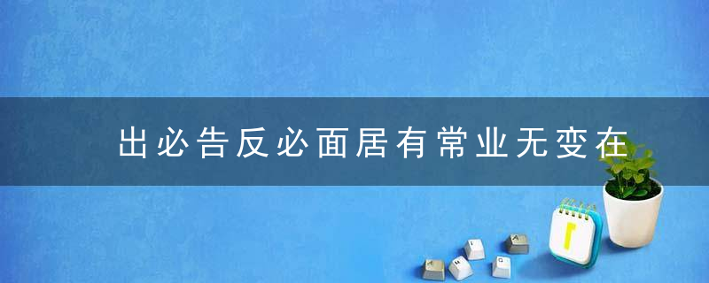 出必告反必面居有常业无变在弟子规的意思是 出必告反必面居有常业无变弟子规意思