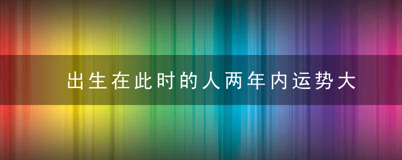 出生在此时的人两年内运势大涨财富爆棚，出生在此时的人物形象