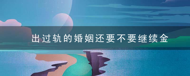出过轨的婚姻还要不要继续金星一段话，看哭多少女人！