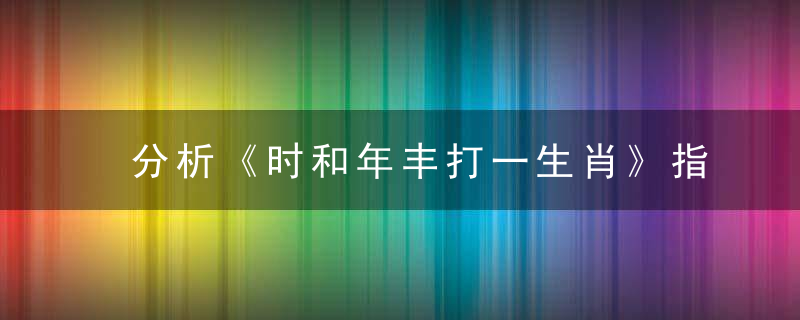 分析《时和年丰打一生肖》指什么生肖时和年丰打一动物