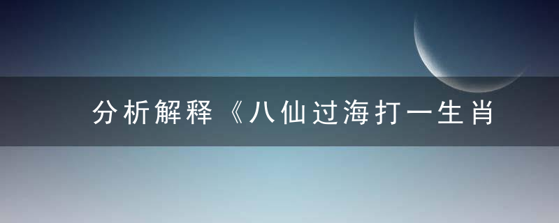 分析解释《八仙过海打一生肖》解什么生肖是什么含义