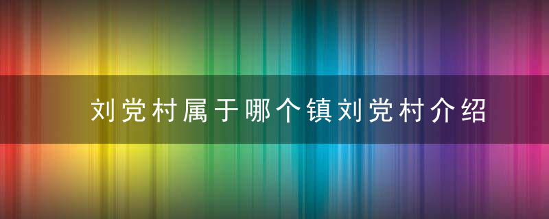 刘党村属于哪个镇刘党村介绍，刘党村属于哪个街道