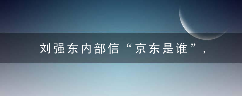 刘强东内部信“京东是谁”,比错过机会更可怕的是机会主