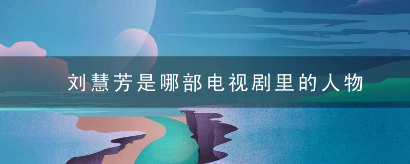 刘慧芳是哪部电视剧里的人物 刘慧芳出自哪部电视剧