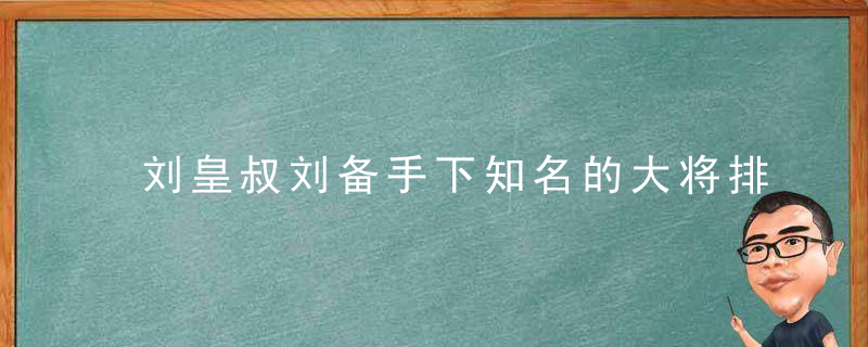 刘皇叔刘备手下知名的大将排行榜，有哪些