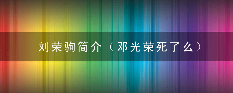 刘荣驹简介（邓光荣死了么）