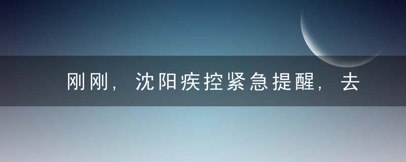 刚刚,沈阳疾控紧急提醒,去过这些地方的,请立即报告,