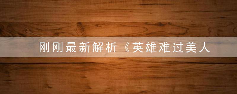 刚刚最新解析《英雄难过美人关,鸡犬不宁闹不停》打1生肖
