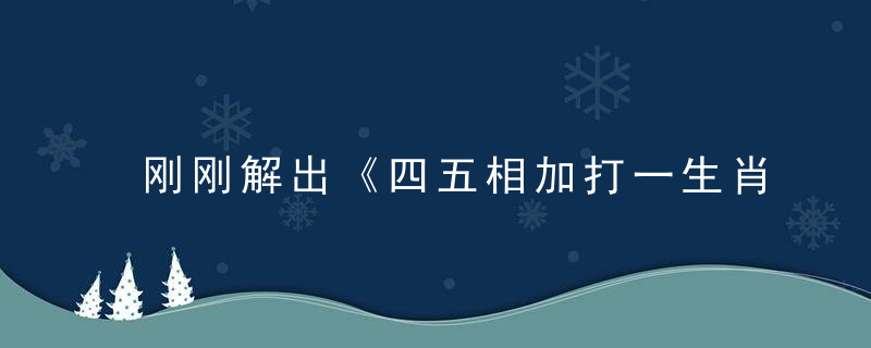 刚刚解出《四五相加打一生肖》指什么动物四五相加是什么生肖