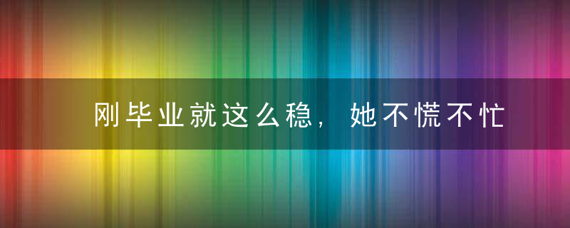 刚毕业就这么稳,她不慌不忙的气质是怎么炼成的