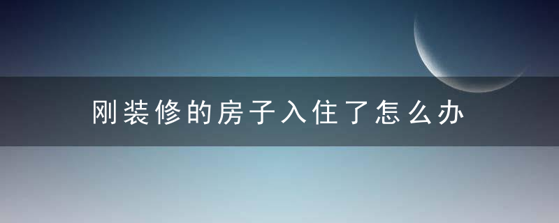 刚装修的房子入住了怎么办