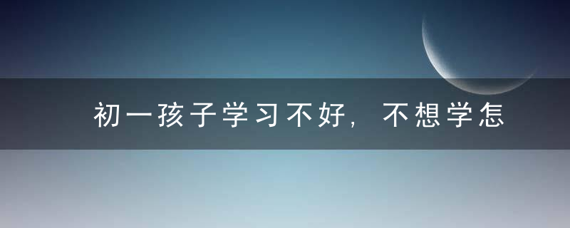 初一孩子学习不好,不想学怎么办