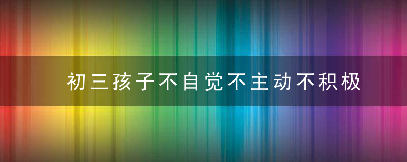 初三孩子不自觉不主动不积极怎么办