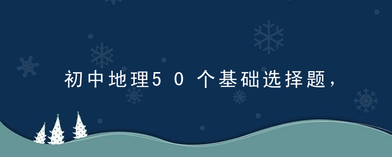 初中地理50个基础选择题，没事儿玩玩