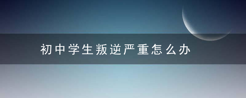 初中学生叛逆严重怎么办