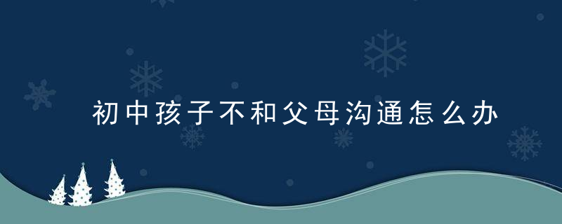 初中孩子不和父母沟通怎么办