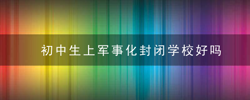 初中生上军事化封闭学校好吗 初中生上军事化封闭学校好不好