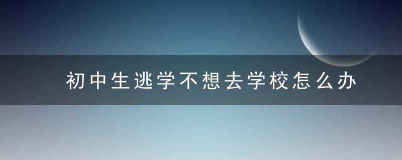 初中生逃学不想去学校怎么办