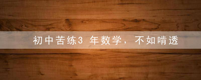 初中苦练3年数学，不如啃透这9张图，连天价补习班也望尘莫及！