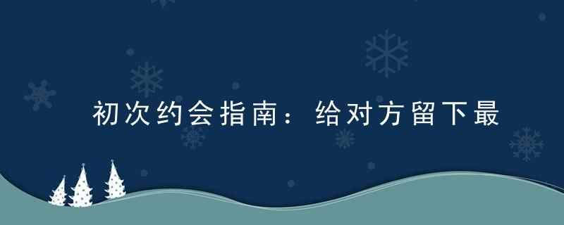 初次约会指南：给对方留下最好的第一印象