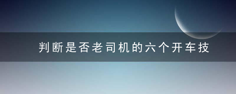 判断是否老司机的六个开车技巧标准