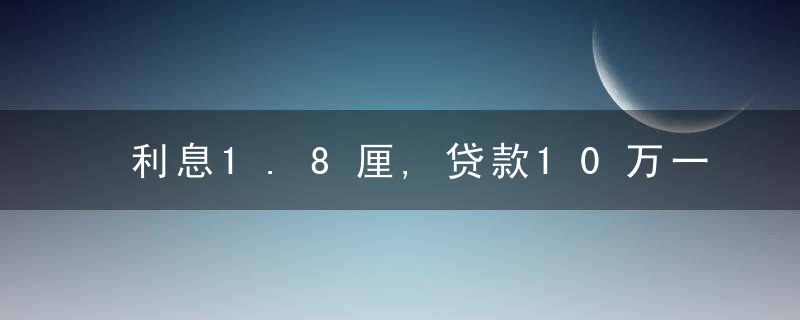 利息1.8厘,贷款10万一年多少利息（信用贷1.8厘年利率多少）