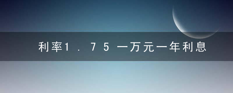 利率1.75一万元一年利息多少钱呢怎么算出来的（1.75一年一万块钱利息是多少）