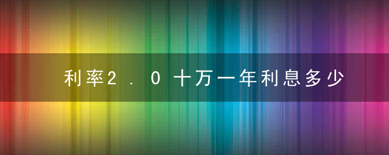 利率2.0十万一年利息多少（20000万月利息0.39一年利息多少）
