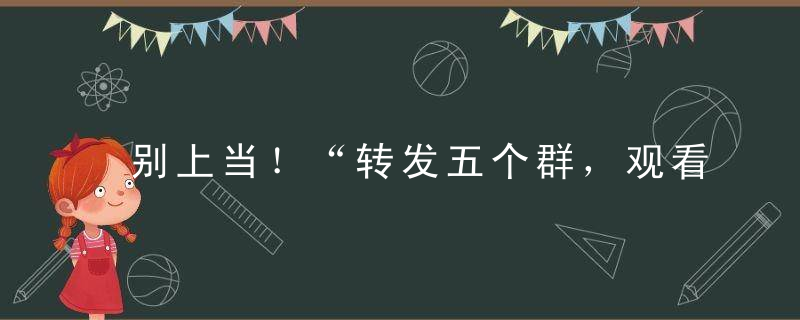 别上当！“转发五个群，观看完整视频”另有玄机！