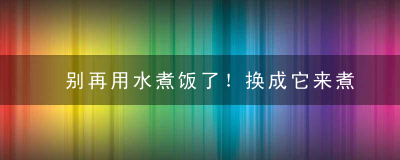 别再用水煮饭了！换成它来煮，三高降了，便秘也没了…