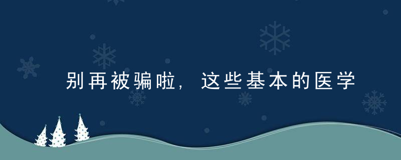 别再被骗啦,这些基本的医学常识你都该知道