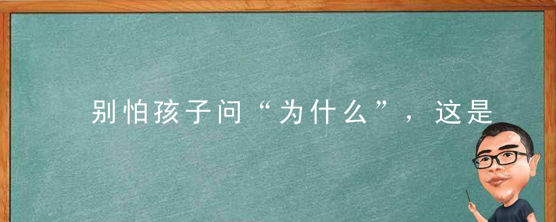别怕孩子问“为什么”，这是教育他的好时机