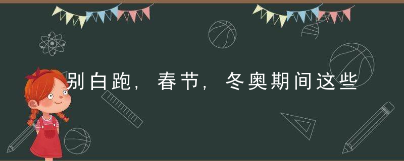 别白跑,春节,冬奥期间这些博物馆闭馆,但这些地方会举