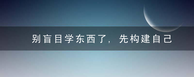 别盲目学东西了,先构建自己的知识体系