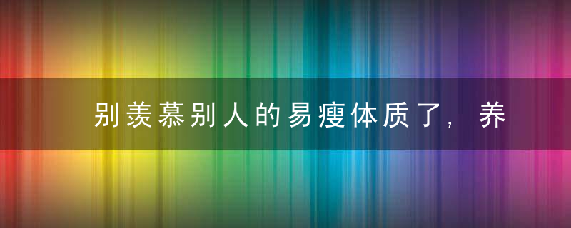 别羡慕别人的易瘦体质了,养成这些好习惯,好身材自然会