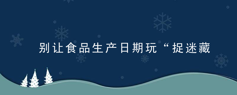 别让食品生产日期玩“捉迷藏”,,新京报快评,近日最新